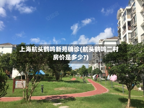 上海航头鹤鸣新苑确诊(航头鹤鸣二村房价是多少?)-第2张图片