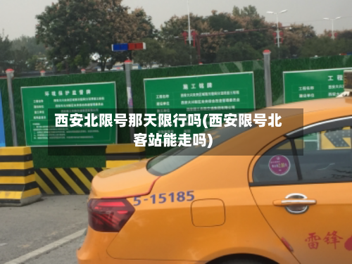 西安北限号那天限行吗(西安限号北客站能走吗)