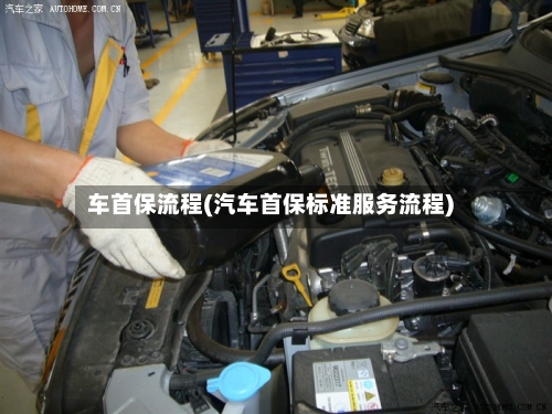 车首保流程(汽车首保标准服务流程)