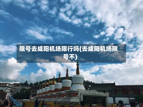 限号去咸阳机场限行吗(去咸阳机场限号不)-第2张图片