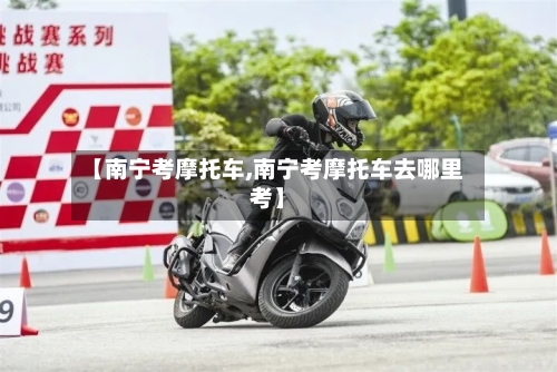 【南宁考摩托车,南宁考摩托车去哪里考】-第2张图片