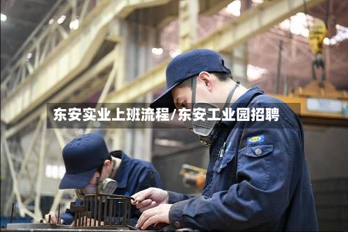 东安实业上班流程/东安工业园招聘