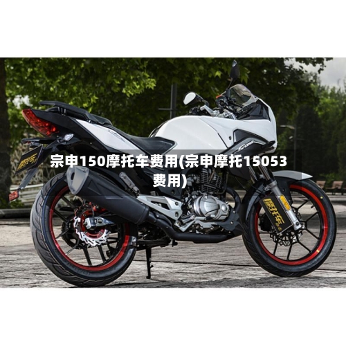 宗申150摩托车费用(宗申摩托15053费用)-第3张图片