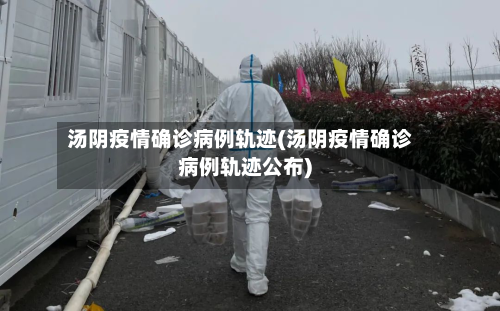 汤阴疫情确诊病例轨迹(汤阴疫情确诊病例轨迹公布)