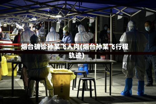 烟台确诊孙某飞人肉(烟台孙某飞行程轨迹)-第2张图片