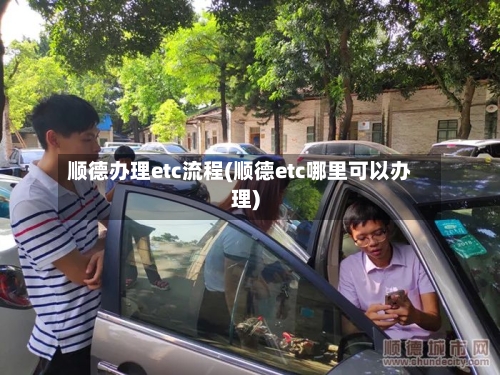 顺德办理etc流程(顺德etc哪里可以办理)