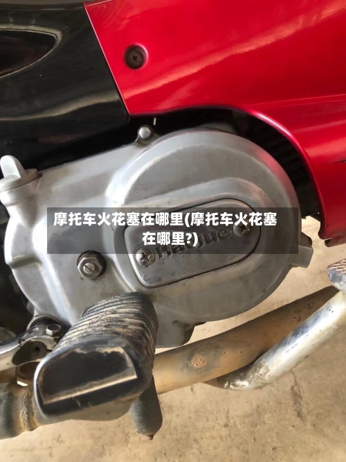 摩托车火花塞在哪里(摩托车火花塞在哪里?)-第3张图片