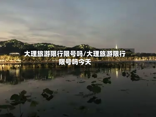 大理旅游限行限号吗/大理旅游限行限号吗今天-第3张图片