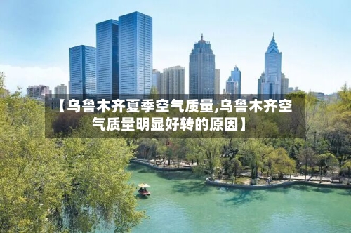 【乌鲁木齐夏季空气质量,乌鲁木齐空气质量明显好转的原因】