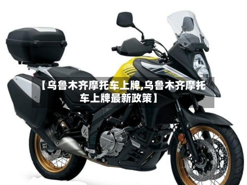 【乌鲁木齐摩托车上牌,乌鲁木齐摩托车上牌最新政策】-第3张图片