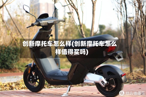 创新摩托车怎么样(创新摩托车怎么样值得买吗)