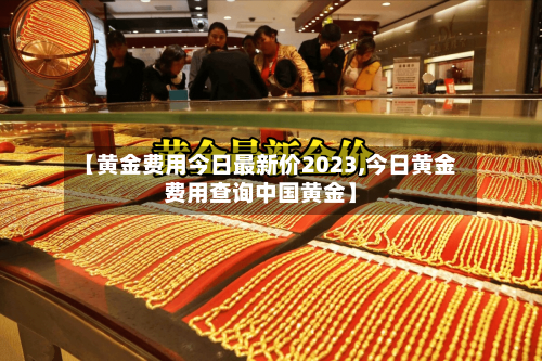 【黄金费用今日最新价2023,今日黄金费用查询中国黄金】-第2张图片