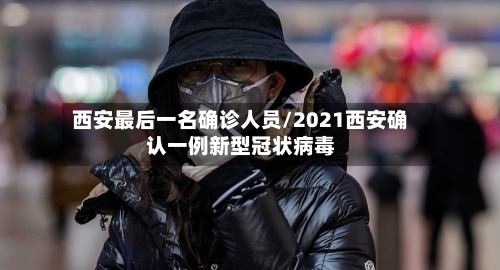 西安最后一名确诊人员/2021西安确认一例新型冠状病毒-第2张图片