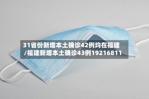 31省份新增本土确诊42例均在福建/福建新增本土确诊43例19216811