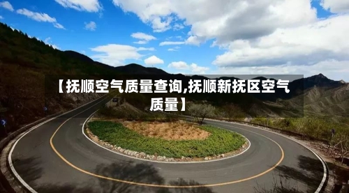 【抚顺空气质量查询,抚顺新抚区空气质量】