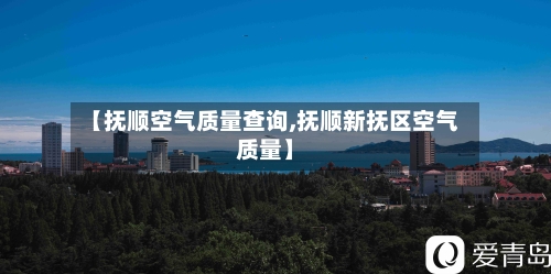 【抚顺空气质量查询,抚顺新抚区空气质量】-第2张图片