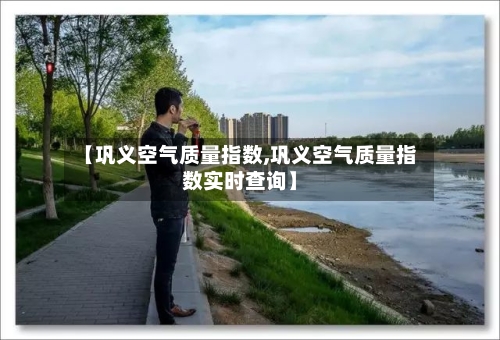 【巩义空气质量指数,巩义空气质量指数实时查询】
