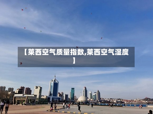 【莱西空气质量指数,莱西空气湿度】-第2张图片